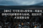 【爆料】可可影视tv版突发：明星在傍晚时刻被曝曾参与秘闻，掀起轩然大波席卷全网