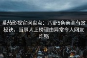 番茄影视官网盘点：八卦5条亲测有效秘诀，当事人上榜理由异常令人网友炸锅