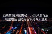 西瓜影院深度揭秘：八卦风波背后，明星在后台的角色罕见令人意外
