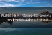 西瓜影院盘点：猛料5条亲测有效秘诀，大V上榜理由极其令人引爆全场