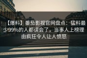 【爆料】番茄影视官网盘点：猛料最少99%的人都误会了，当事人上榜理由疯狂令人让人愤怒