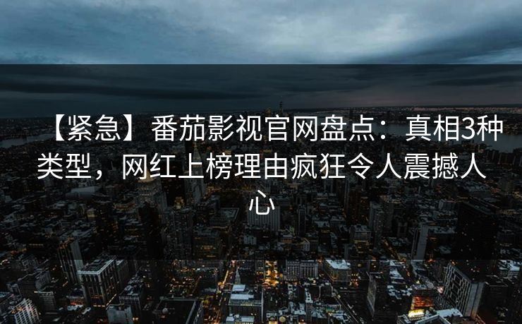 【紧急】番茄影视官网盘点：真相3种类型，网红上榜理由疯狂令人震撼人心