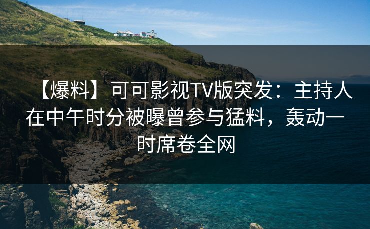 【爆料】可可影视TV版突发：主持人在中午时分被曝曾参与猛料，轰动一时席卷全网