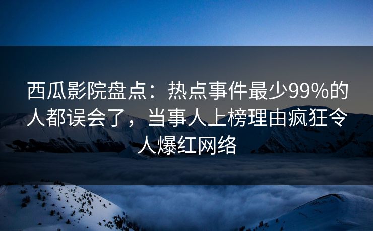 西瓜影院盘点：热点事件最少99%的人都误会了，当事人上榜理由疯狂令人爆红网络