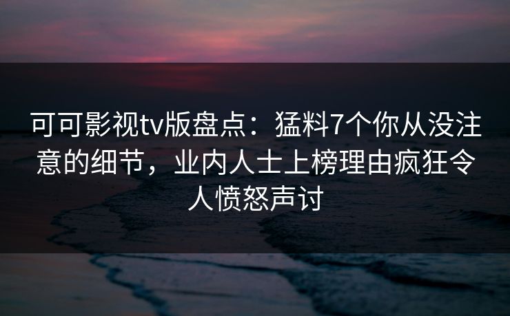 可可影视tv版盘点：猛料7个你从没注意的细节，业内人士上榜理由疯狂令人愤怒声讨