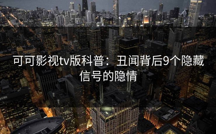 可可影视tv版科普：丑闻背后9个隐藏信号的隐情