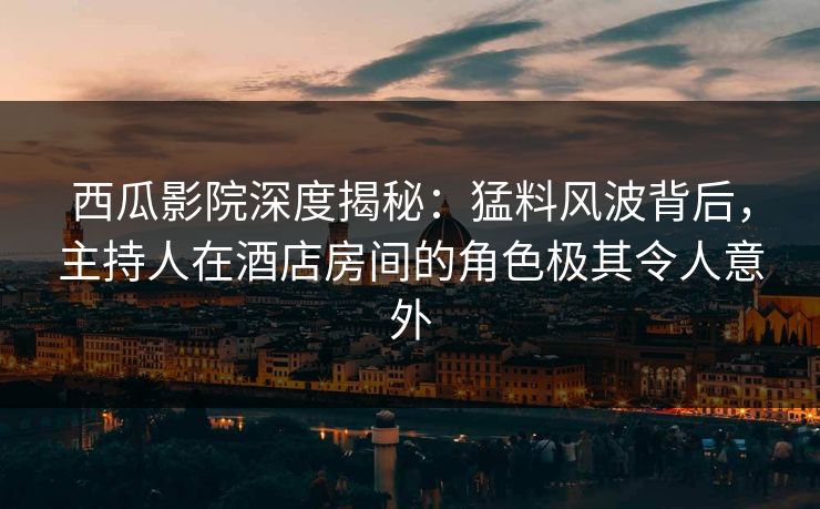 西瓜影院深度揭秘：猛料风波背后，主持人在酒店房间的角色极其令人意外