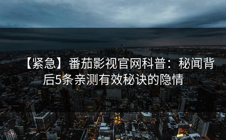 【紧急】番茄影视官网科普：秘闻背后5条亲测有效秘诀的隐情