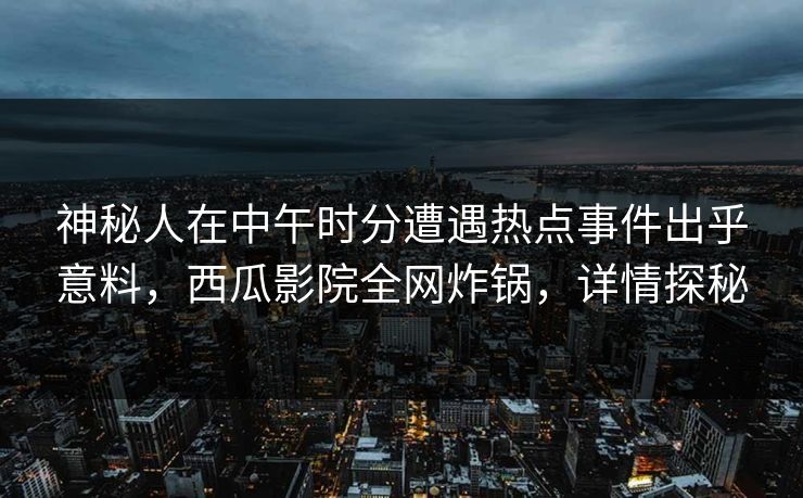 神秘人在中午时分遭遇热点事件出乎意料，西瓜影院全网炸锅，详情探秘