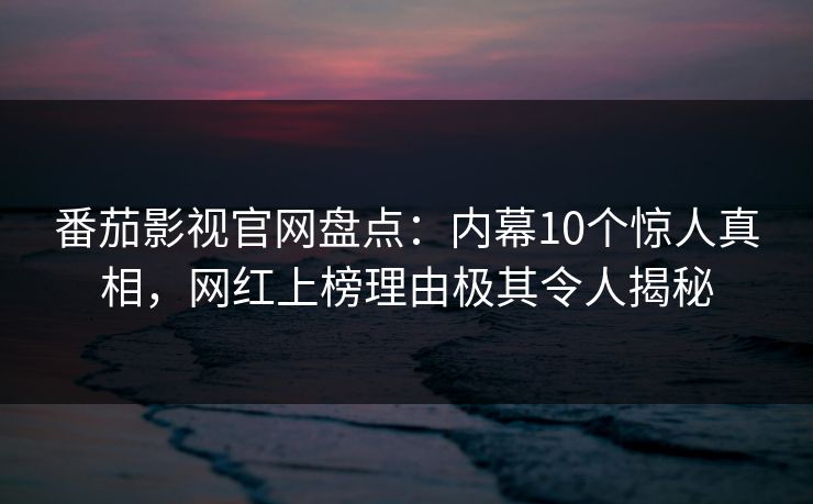 番茄影视官网盘点:内幕10个惊人真相,网红上榜理由极其令人揭秘 番茄影视官网盘点:内幕10个惊人真相,网红上榜理由极其令人揭秘