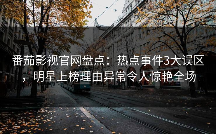 番茄影视官网盘点：热点事件3大误区，明星上榜理由异常令人惊艳全场