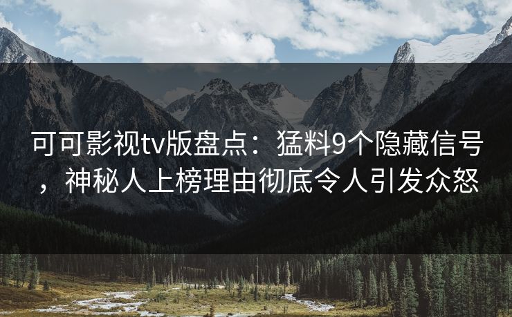 可可影视tv版盘点：猛料9个隐藏信号，神秘人上榜理由彻底令人引发众怒