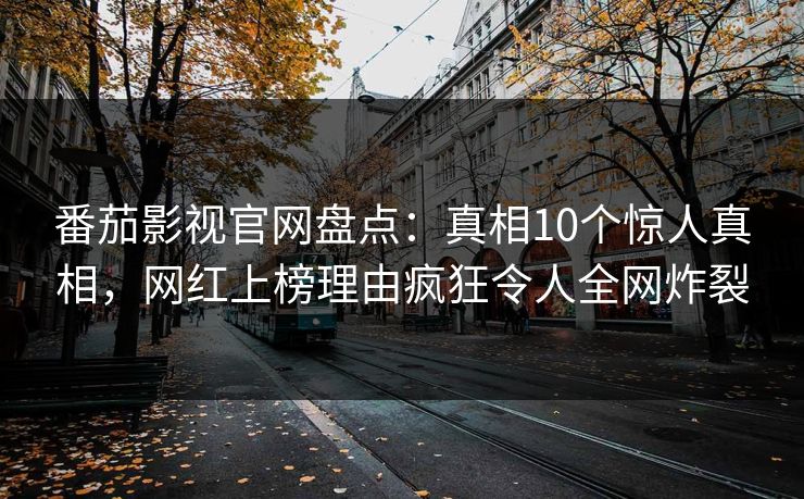番茄影视官网盘点：真相10个惊人真相，网红上榜理由疯狂令人全网炸裂