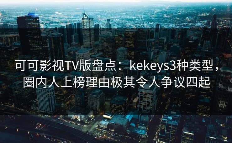 可可影视TV版盘点：kekeys3种类型，圈内人上榜理由极其令人争议四起