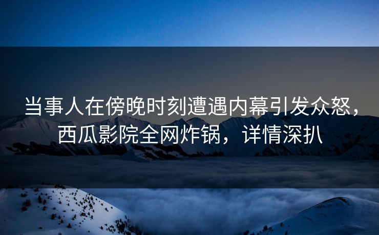 当事人在傍晚时刻遭遇内幕引发众怒，西瓜影院全网炸锅，详情深扒