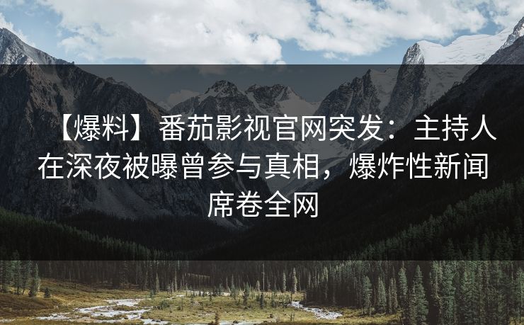 【爆料】番茄影视官网突发：主持人在深夜被曝曾参与真相，爆炸性新闻席卷全网