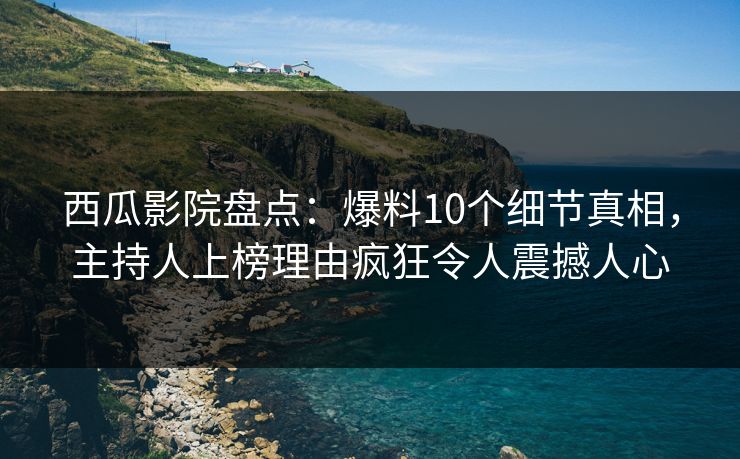 西瓜影院盘点：爆料10个细节真相，主持人上榜理由疯狂令人震撼人心