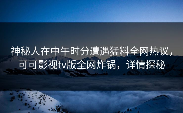 神秘人在中午时分遭遇猛料全网热议，可可影视tv版全网炸锅，详情探秘