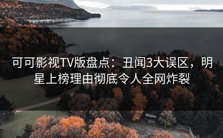 可可影视TV版盘点：丑闻3大误区，明星上榜理由彻底令人全网炸裂