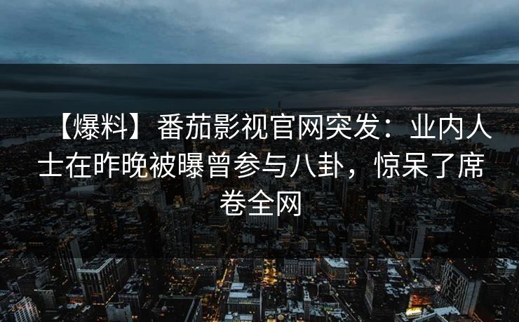 【爆料】番茄影视官网突发：业内人士在昨晚被曝曾参与八卦，惊呆了席卷全网