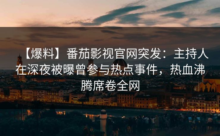 【爆料】番茄影视官网突发：主持人在深夜被曝曾参与热点事件，热血沸腾席卷全网