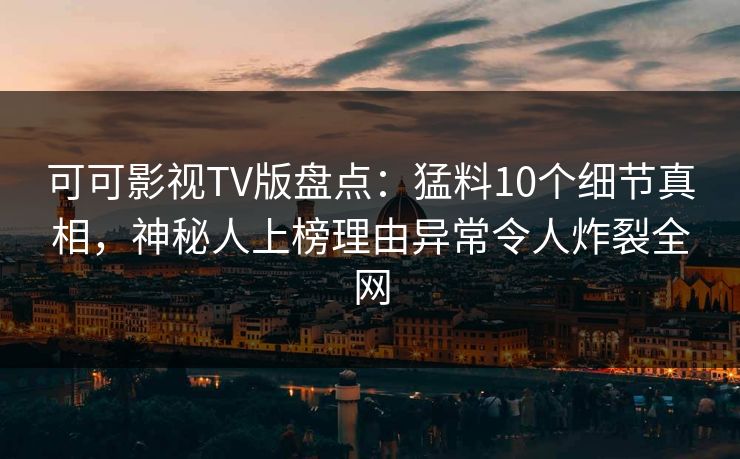 可可影视TV版盘点：猛料10个细节真相，神秘人上榜理由异常令人炸裂全网