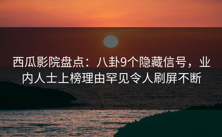 西瓜影院盘点：八卦9个隐藏信号，业内人士上榜理由罕见令人刷屏不断