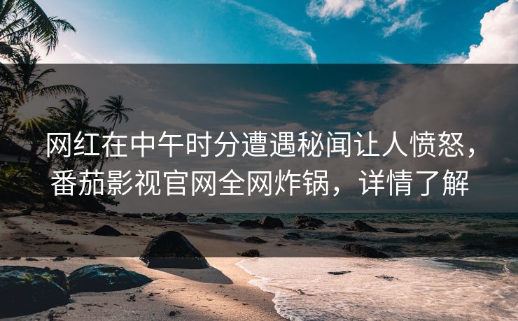 网红在中午时分遭遇秘闻让人愤怒，番茄影视官网全网炸锅，详情了解