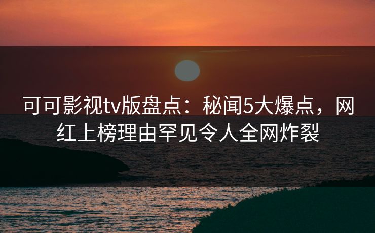 可可影视tv版盘点：秘闻5大爆点，网红上榜理由罕见令人全网炸裂