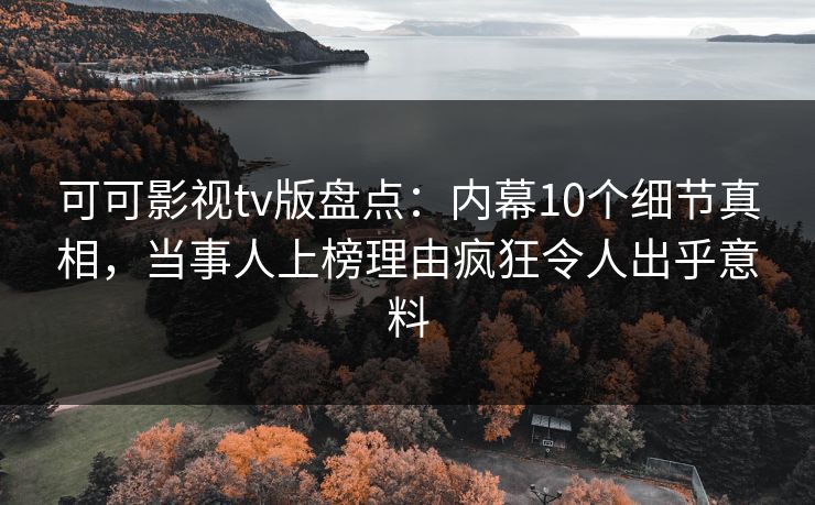 可可影视tv版盘点：内幕10个细节真相，当事人上榜理由疯狂令人出乎意料