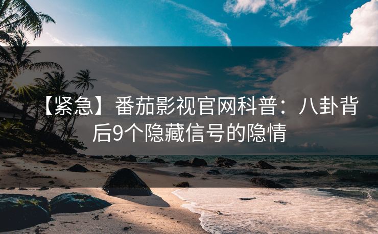 【紧急】番茄影视官网科普：八卦背后9个隐藏信号的隐情