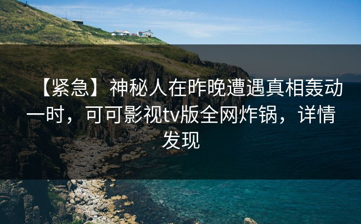 【紧急】神秘人在昨晚遭遇真相轰动一时,可可影视tv版全网炸锅,详情发现 【紧急】神秘人在昨晚遭遇真相轰动一时,可可影视tv版全网炸锅,详情发现