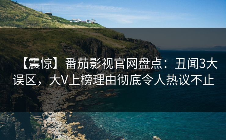 【震惊】番茄影视官网盘点：丑闻3大误区，大V上榜理由彻底令人热议不止