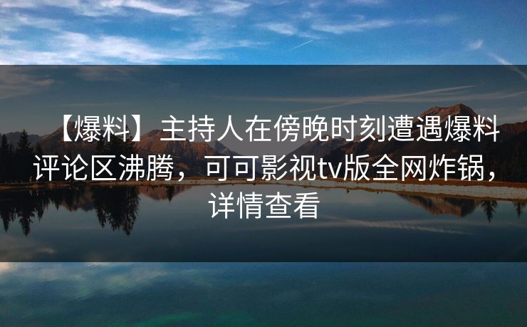 【爆料】主持人在傍晚时刻遭遇爆料评论区沸腾，可可影视tv版全网炸锅，详情查看