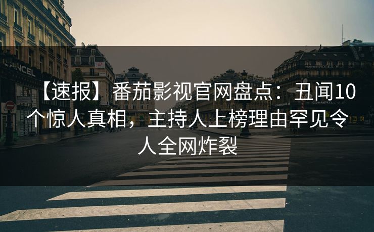 【速报】番茄影视官网盘点：丑闻10个惊人真相，主持人上榜理由罕见令人全网炸裂