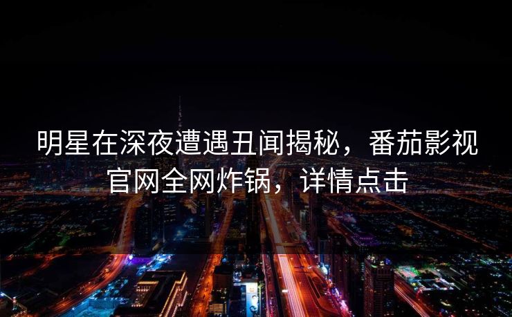 明星在深夜遭遇丑闻揭秘，番茄影视官网全网炸锅，详情点击