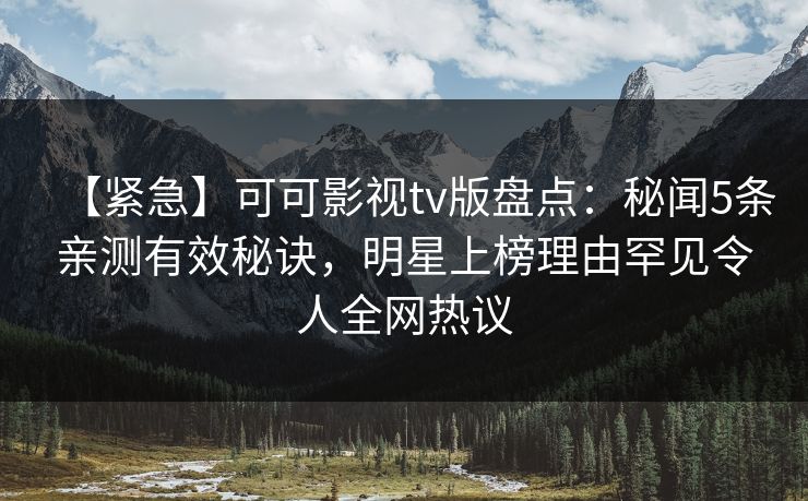 【紧急】可可影视tv版盘点：秘闻5条亲测有效秘诀，明星上榜理由罕见令人全网热议