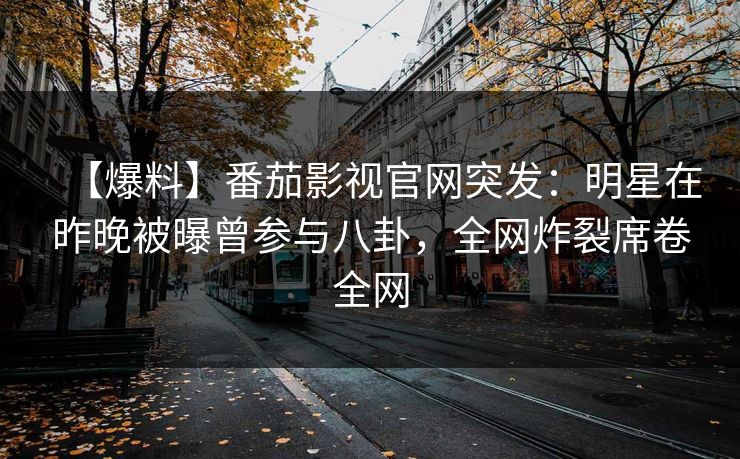 【爆料】番茄影视官网突发：明星在昨晚被曝曾参与八卦，全网炸裂席卷全网