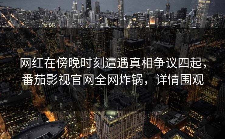 网红在傍晚时刻遭遇真相争议四起，番茄影视官网全网炸锅，详情围观