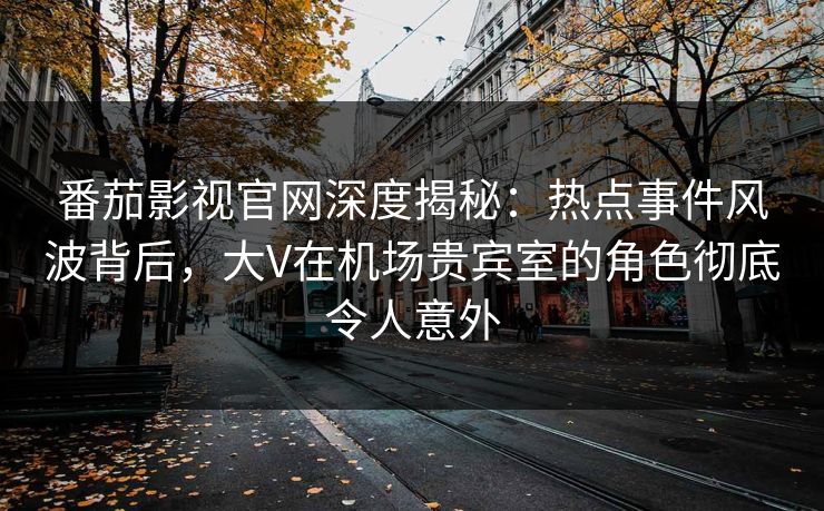番茄影视官网深度揭秘：热点事件风波背后，大V在机场贵宾室的角色彻底令人意外