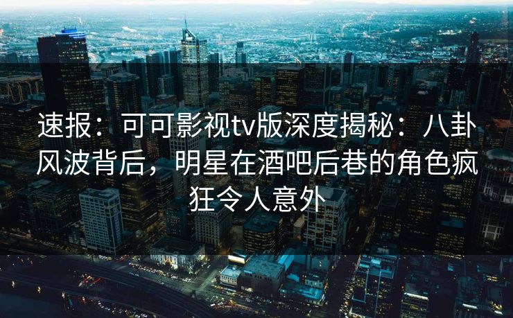 速报：可可影视tv版深度揭秘：八卦风波背后，明星在酒吧后巷的角色疯狂令人意外