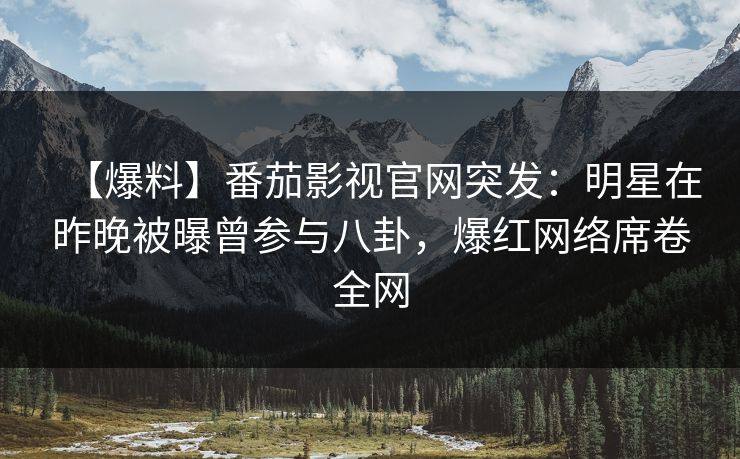 【爆料】番茄影视官网突发：明星在昨晚被曝曾参与八卦，爆红网络席卷全网