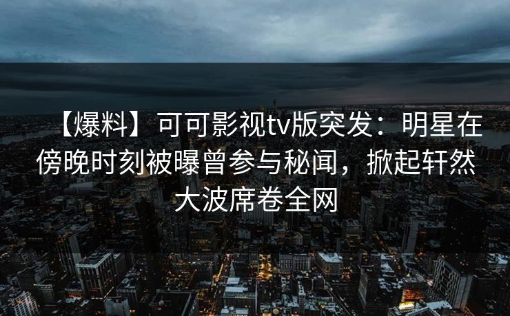 【爆料】可可影视tv版突发：明星在傍晚时刻被曝曾参与秘闻，掀起轩然大波席卷全网