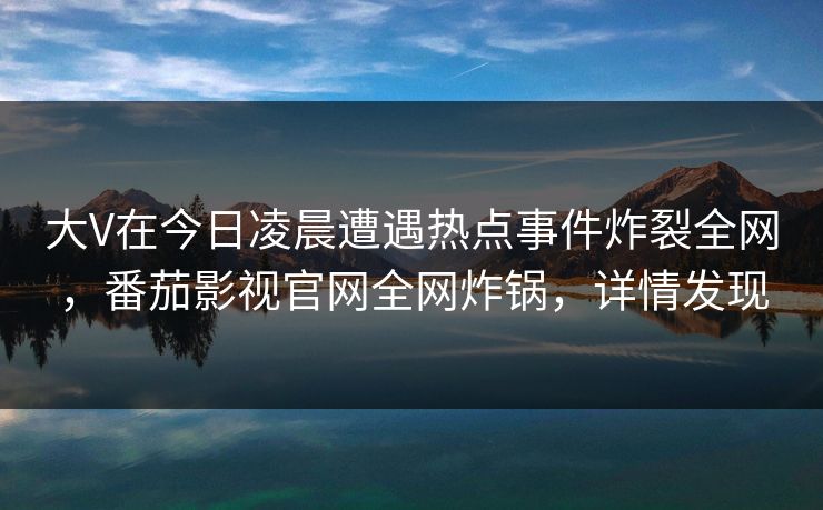 大V在今日凌晨遭遇热点事件炸裂全网，番茄影视官网全网炸锅，详情发现