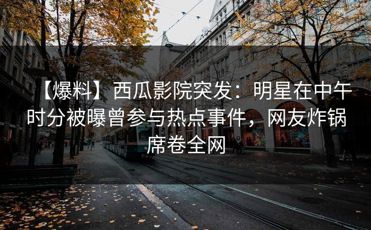 【爆料】西瓜影院突发：明星在中午时分被曝曾参与热点事件，网友炸锅席卷全网