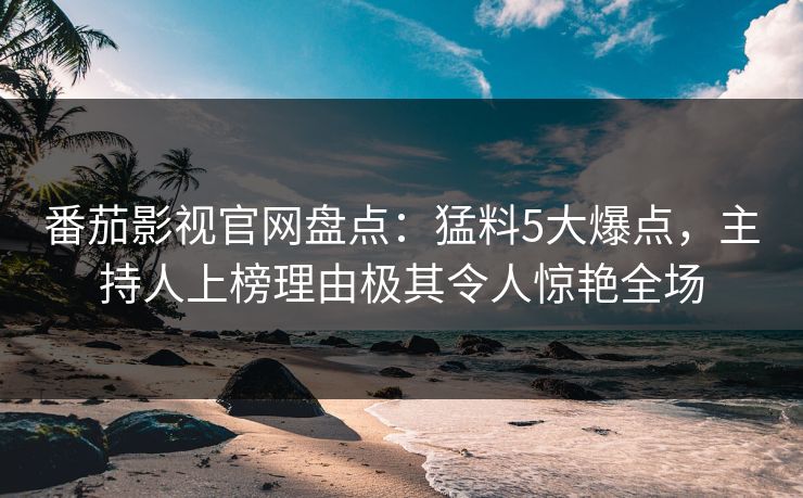 番茄影视官网盘点：猛料5大爆点，主持人上榜理由极其令人惊艳全场