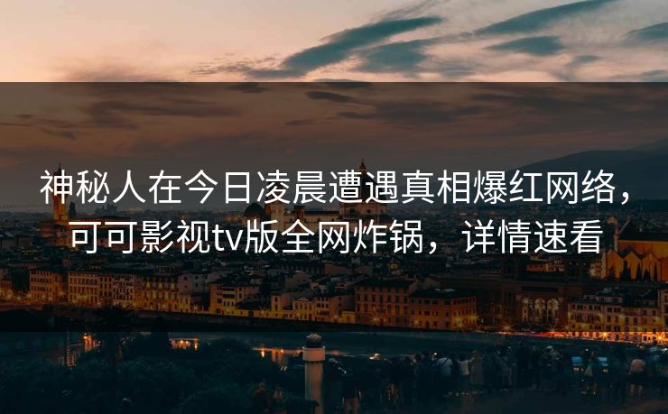 神秘人在今日凌晨遭遇真相爆红网络，可可影视tv版全网炸锅，详情速看