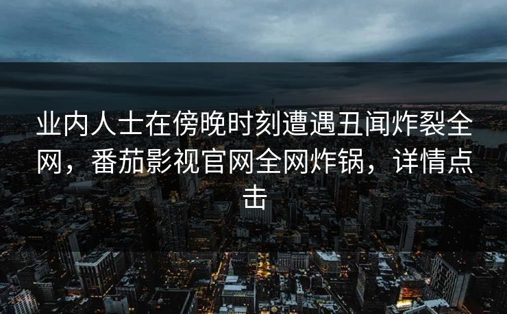 业内人士在傍晚时刻遭遇丑闻炸裂全网，番茄影视官网全网炸锅，详情点击