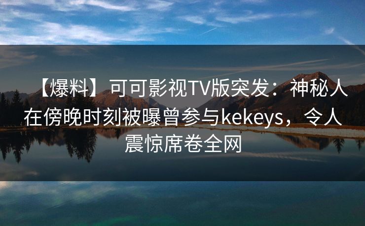 【爆料】可可影视TV版突发：神秘人在傍晚时刻被曝曾参与kekeys，令人震惊席卷全网