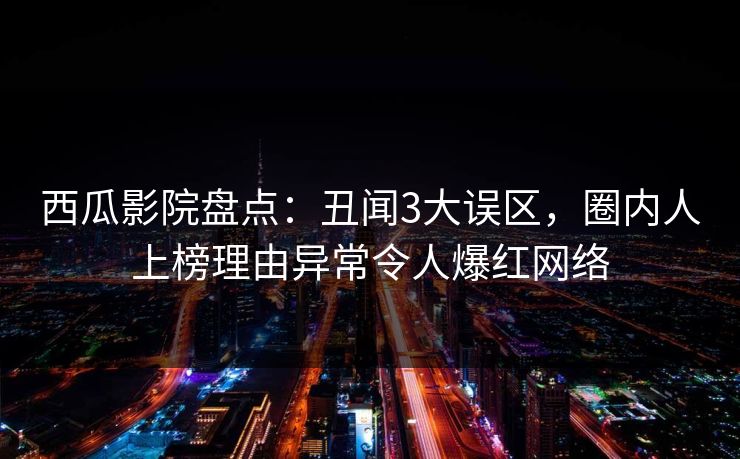 西瓜影院盘点：丑闻3大误区，圈内人上榜理由异常令人爆红网络